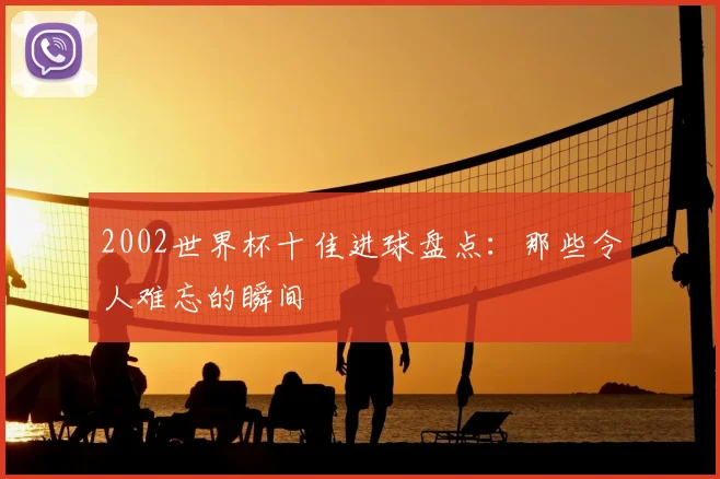 2002世界杯十佳进球盘点:那些令人难忘的瞬间