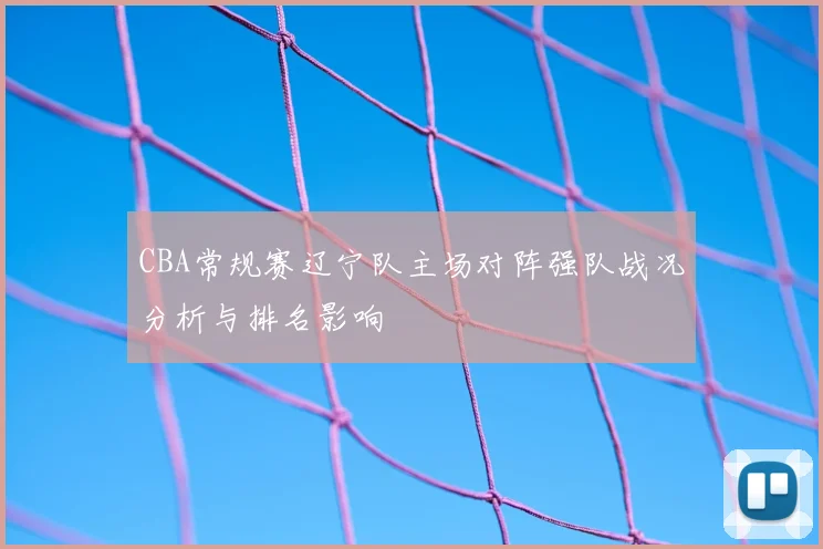 CBA常规赛辽宁队主场对阵强队战况分析与排名影响