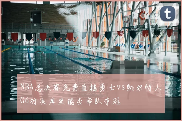 NBA总决赛免费直播勇士vs凯尔特人G6对决库里能否率队夺冠