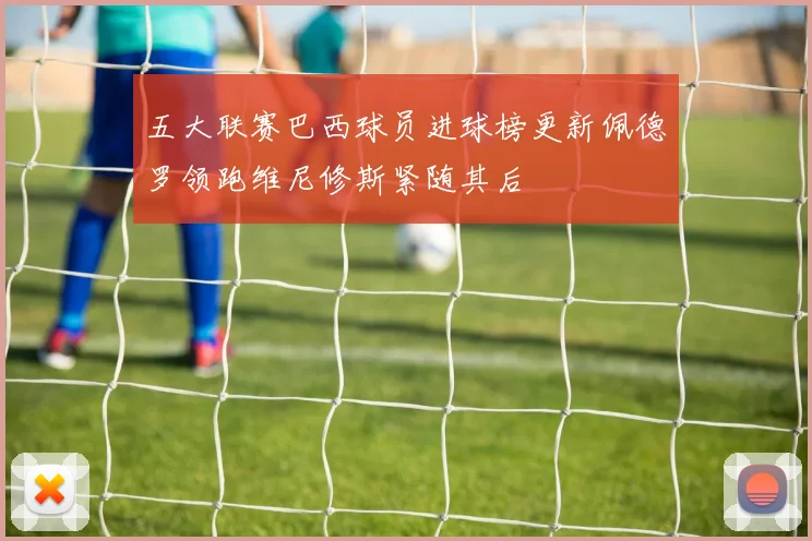 五大联赛巴西球员进球榜更新佩德罗领跑维尼修斯紧随其后