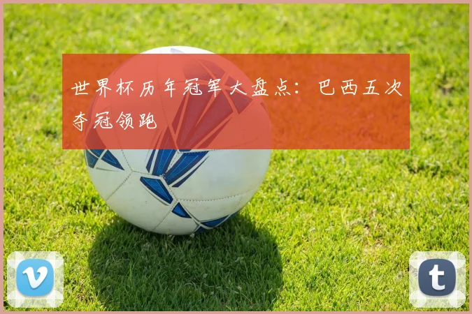 世界杯历年冠军大盘点:巴西五次夺冠领跑