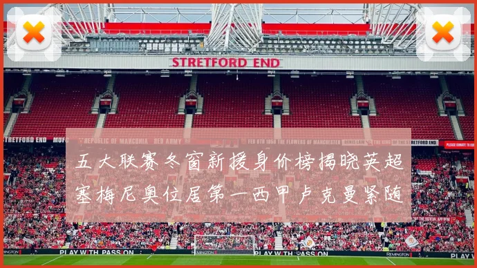五大联赛冬窗新援身价榜揭晓英超塞梅尼奥位居第一西甲卢克曼紧随其后