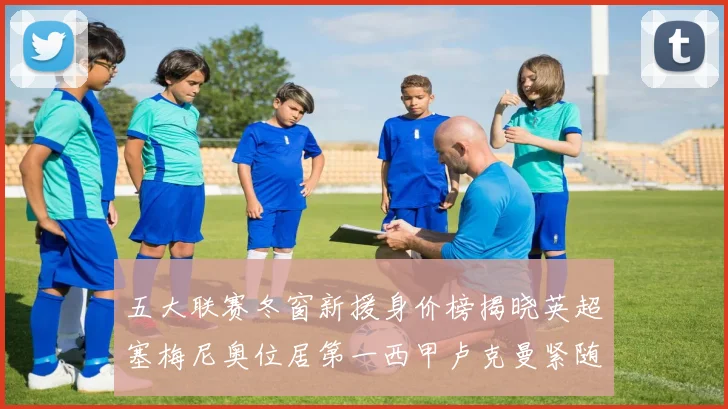 五大联赛冬窗新援身价榜揭晓英超塞梅尼奥位居第一西甲卢克曼紧随其后