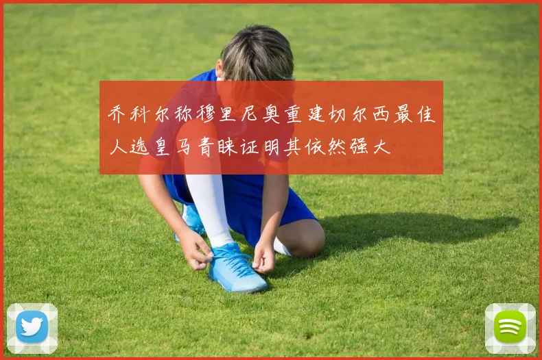 乔科尔称穆里尼奥重建切尔西最佳人选皇马青睐证明其依然强大