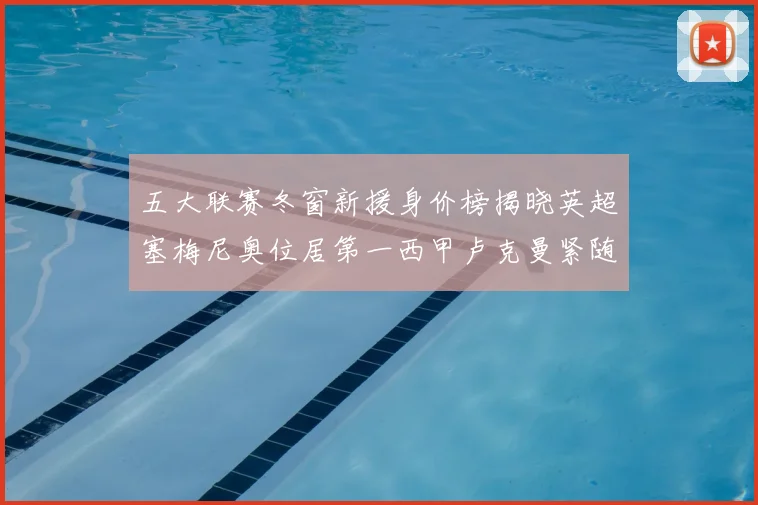 五大联赛冬窗新援身价榜揭晓英超塞梅尼奥位居第一西甲卢克曼紧随其后