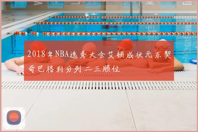 2018年NBA选秀大会艾顿成状元东契奇巴格利分列二三顺位