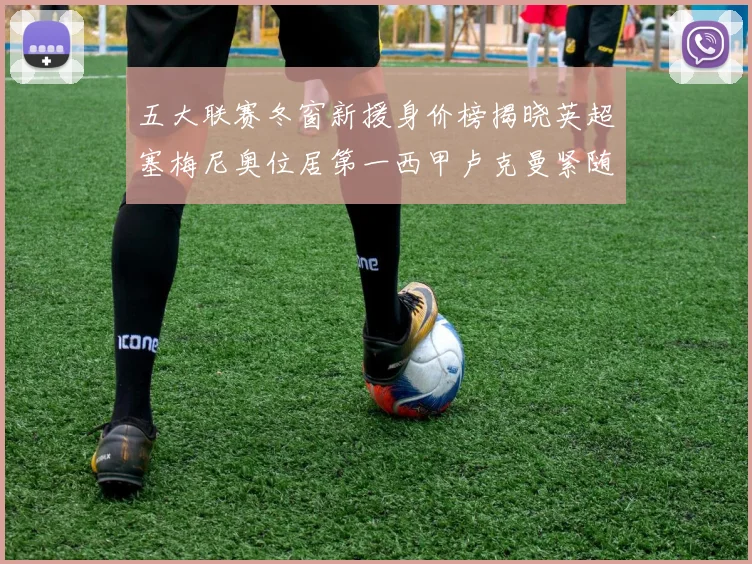 五大联赛冬窗新援身价榜揭晓英超塞梅尼奥位居第一西甲卢克曼紧随其后