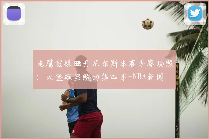 老鹰官媒晒丹尼尔斯本赛季赛场照：大堡礁盗贼的第四季-NBA新闻