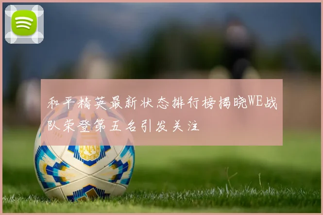 和平精英最新状态排行榜揭晓WE战队荣登第五名引发关注