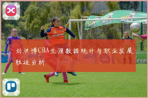 刘洪博CBA生涯数据统计与职业发展轨迹分析