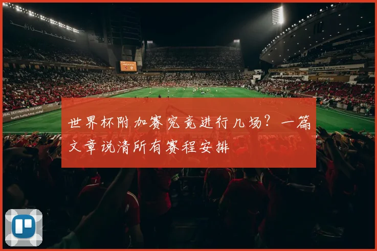 世界杯附加赛究竟进行几场?一篇文章说清所有赛程安排
