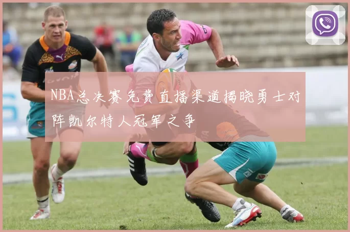NBA总决赛免费直播渠道揭晓勇士对阵凯尔特人冠军之争
