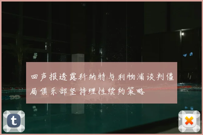 回声报透露科纳特与利物浦谈判僵局俱乐部坚持理性续约策略
