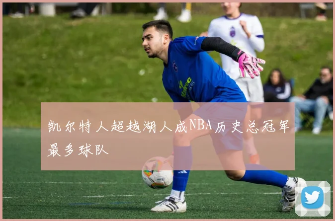 凯尔特人超越湖人成NBA历史总冠军最多球队