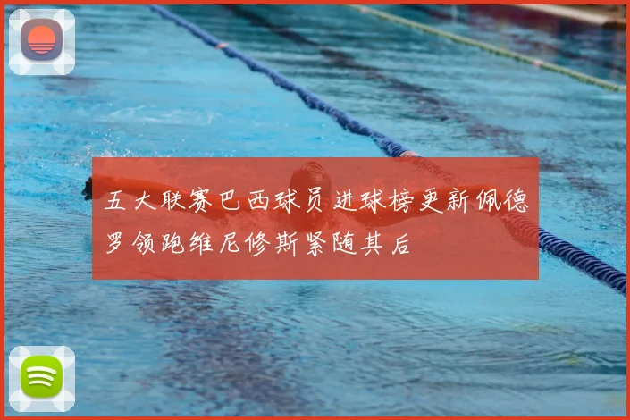 五大联赛巴西球员进球榜更新佩德罗领跑维尼修斯紧随其后