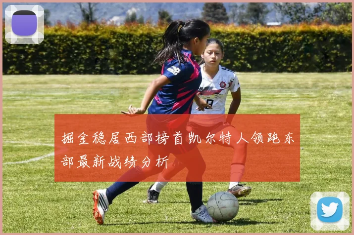 掘金稳居西部榜首凯尔特人领跑东部最新战绩分析
