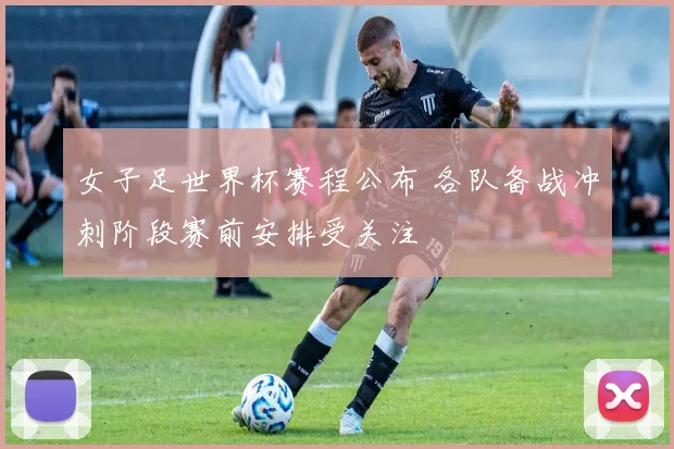 女子足世界杯赛程公布 各队备战冲刺阶段赛前安排受关注