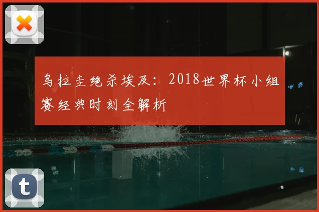 乌拉圭绝杀埃及：2018世界杯小组赛经典时刻全解析