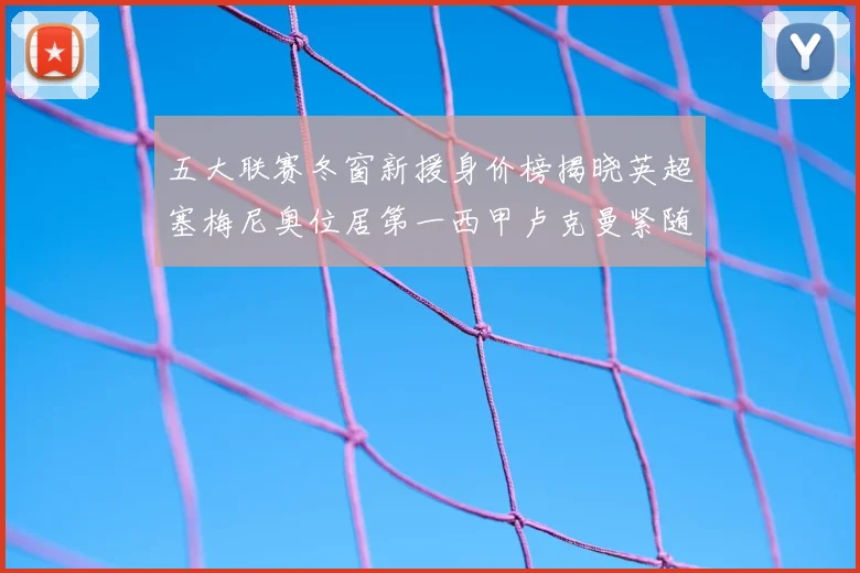 五大联赛冬窗新援身价榜揭晓英超塞梅尼奥位居第一西甲卢克曼紧随其后