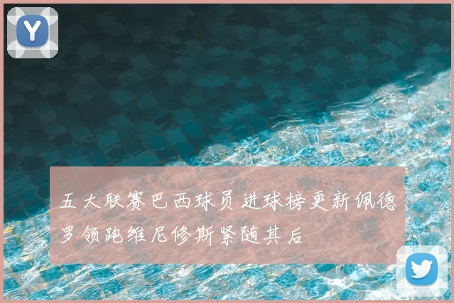 五大联赛巴西球员进球榜更新佩德罗领跑维尼修斯紧随其后