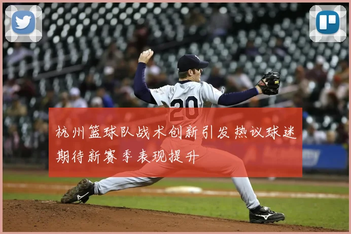 杭州篮球队战术创新引发热议球迷期待新赛季表现提升