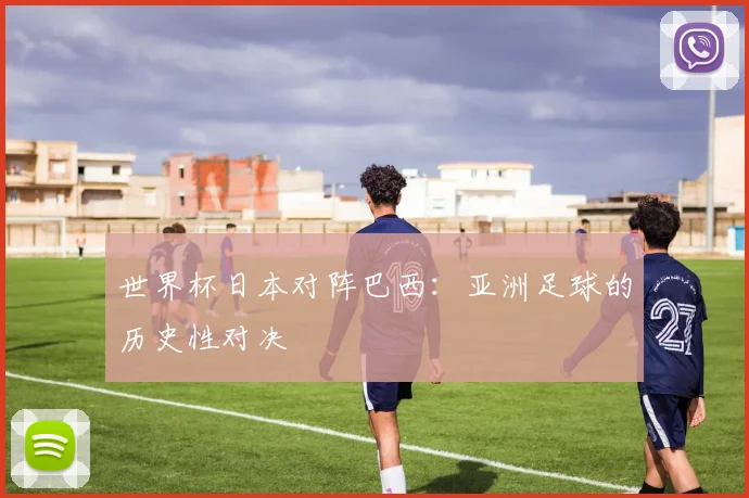 世界杯日本对阵巴西：亚洲足球的历史性对决