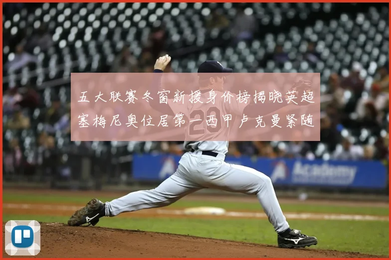 五大联赛冬窗新援身价榜揭晓英超塞梅尼奥位居第一西甲卢克曼紧随其后