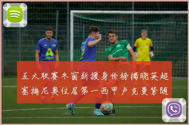 五大联赛冬窗新援身价榜揭晓英超塞梅尼奥位居第一西甲卢克曼紧随其后