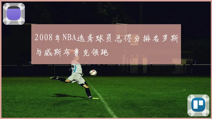 2008年NBA选秀球员总得分排名罗斯与威斯布鲁克领跑