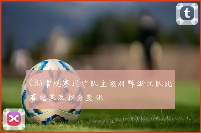 CBA常规赛辽宁队主场对阵浙江队比赛结果及积分变化