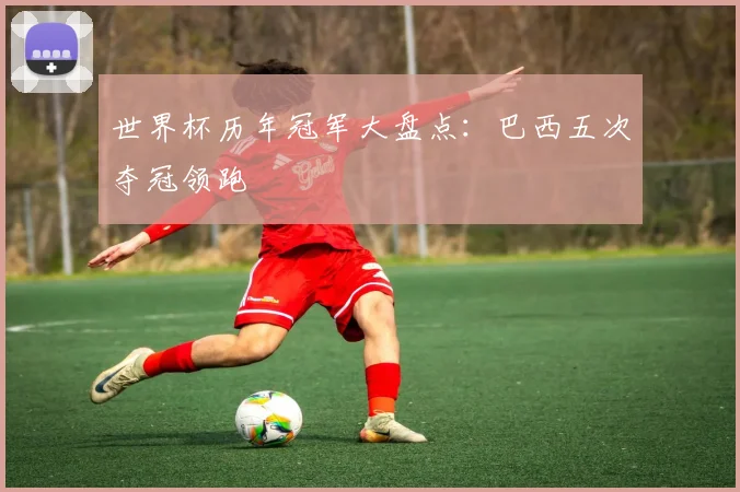 世界杯历年冠军大盘点：巴西五次夺冠领跑