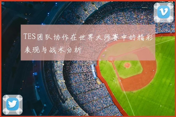 TES团队协作在世界大师赛中的精彩表现与战术分析