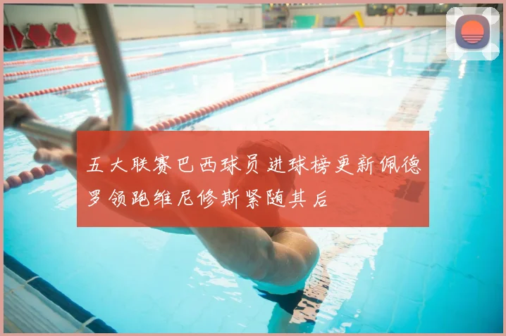 五大联赛巴西球员进球榜更新佩德罗领跑维尼修斯紧随其后