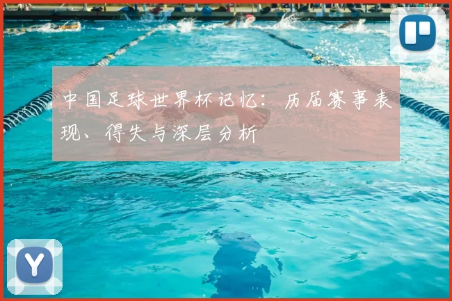 中国足球世界杯记忆:历届赛事表现、得失与深层分析