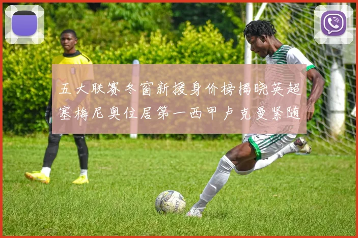 五大联赛冬窗新援身价榜揭晓英超塞梅尼奥位居第一西甲卢克曼紧随其后