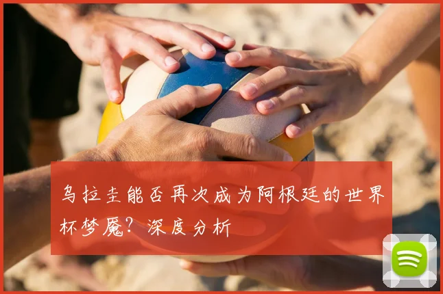 乌拉圭能否再次成为阿根廷的世界杯梦魇?深度分析