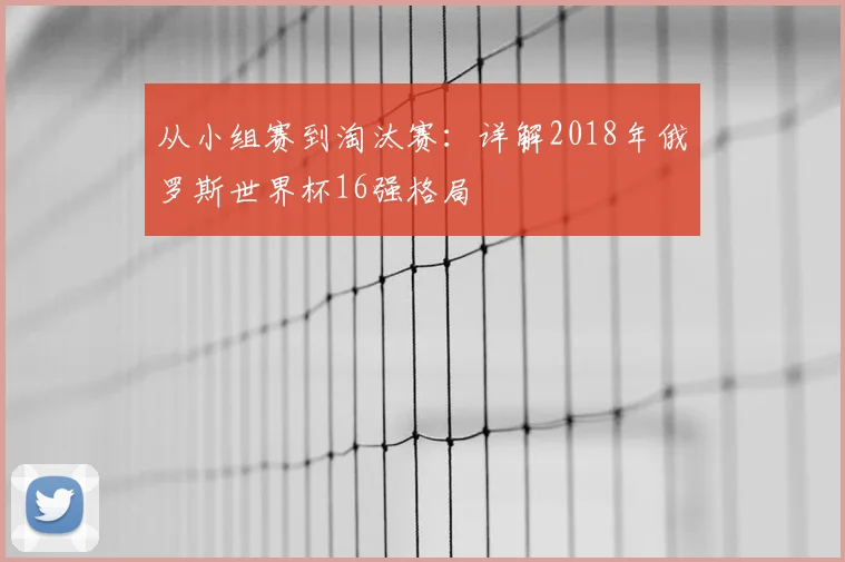 从小组赛到淘汰赛:详解2018年俄罗斯世界杯16强格局