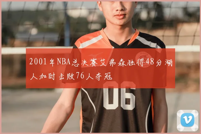 2001年NBA总决赛艾弗森独得48分湖人加时击败76人夺冠
