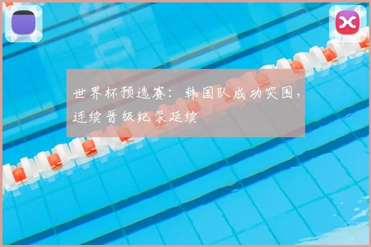 世界杯预选赛：韩国队成功突围，连续晋级纪录延续