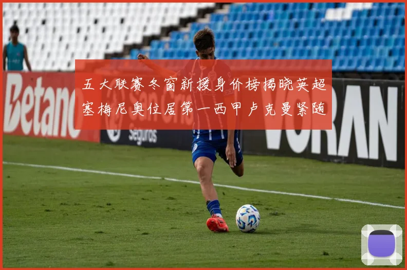 五大联赛冬窗新援身价榜揭晓英超塞梅尼奥位居第一西甲卢克曼紧随其后