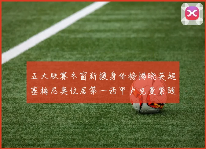 五大联赛冬窗新援身价榜揭晓英超塞梅尼奥位居第一西甲卢克曼紧随其后