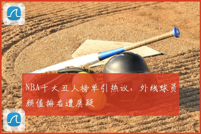NBA十大丑人榜单引热议，外线球员颜值排名遭质疑