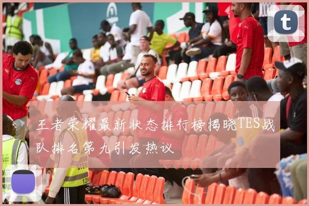 王者荣耀最新状态排行榜揭晓TES战队排名第九引发热议