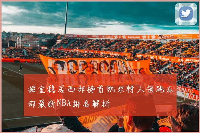 掘金稳居西部榜首凯尔特人领跑东部最新NBA排名解析