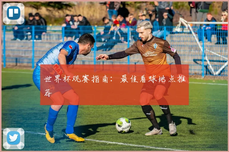 世界杯观赛指南:最佳看球地点推荐