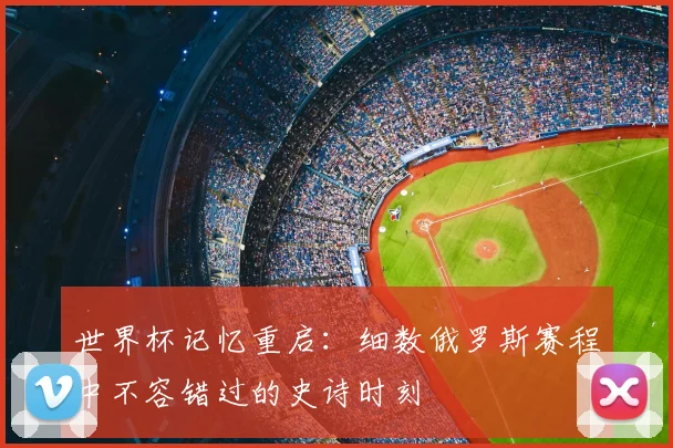 世界杯记忆重启：细数俄罗斯赛程中不容错过的史诗时刻
