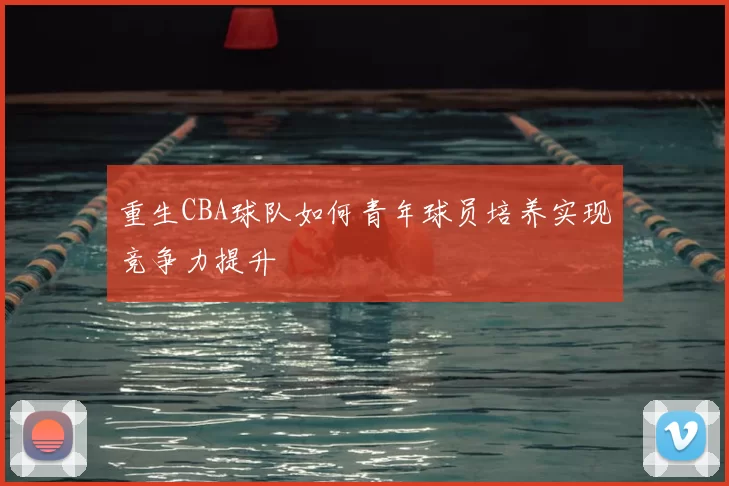 重生CBA球队如何青年球员培养实现竞争力提升