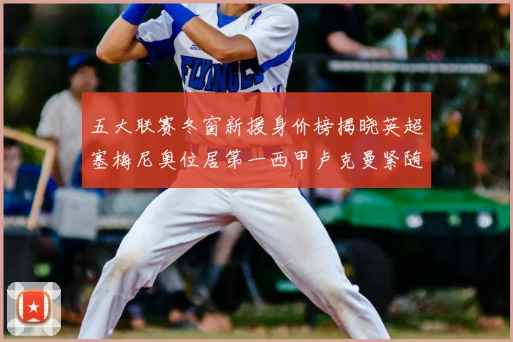 五大联赛冬窗新援身价榜揭晓英超塞梅尼奥位居第一西甲卢克曼紧随其后