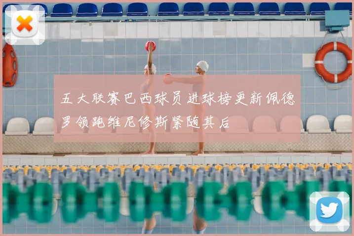 五大联赛巴西球员进球榜更新佩德罗领跑维尼修斯紧随其后