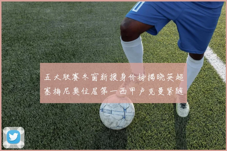 五大联赛冬窗新援身价榜揭晓英超塞梅尼奥位居第一西甲卢克曼紧随其后